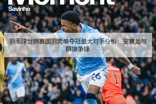 羽毛球世锦赛国羽男单夺冠最大对手分析：安赛龙与群雄争锋